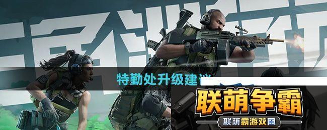 三角洲行动特勤处怎么升级好-特勤处升级建议