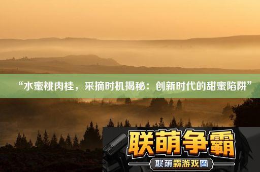 “水蜜桃肉桂-采摘时机揭秘|创新时代的甜蜜陷阱”
