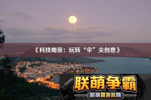 科技雨夜|玩转“伞”尖创意